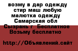 возму в дар,одежду стир маш любую,малютка,одежду - Самарская обл., Сызрань г. Бесплатное » Возьму бесплатно   
